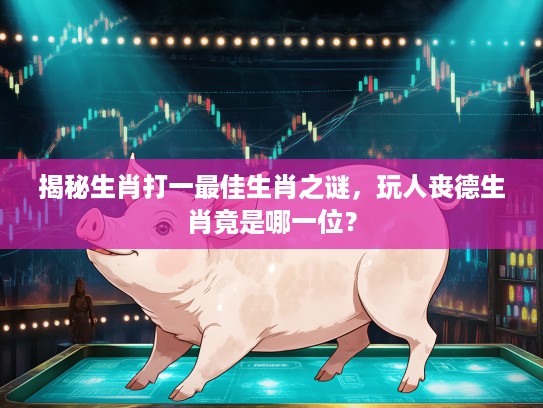 揭秘生肖打一最佳生肖之谜，玩人丧德生肖竟是哪一位？