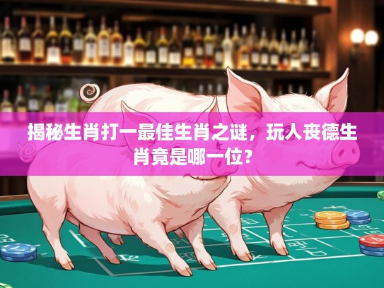 揭秘生肖打一最佳生肖之谜，玩人丧德生肖竟是哪一位？