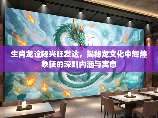 生肖龙诠释兴旺发达，揭秘龙文化中辉煌象征的深刻内涵与寓意