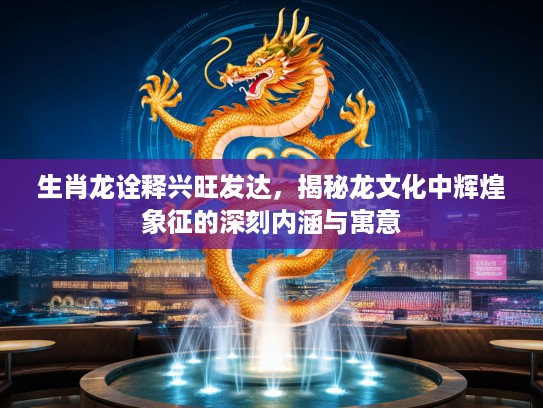 生肖龙诠释兴旺发达，揭秘龙文化中辉煌象征的深刻内涵与寓意