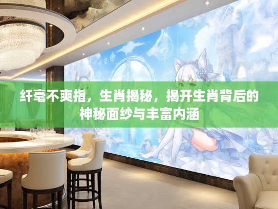 纤毫不爽指，生肖揭秘，揭开生肖背后的神秘面纱与丰富内涵