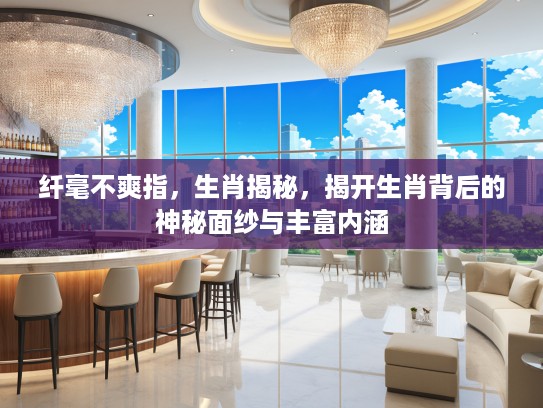 纤毫不爽指，生肖揭秘，揭开生肖背后的神秘面纱与丰富内涵