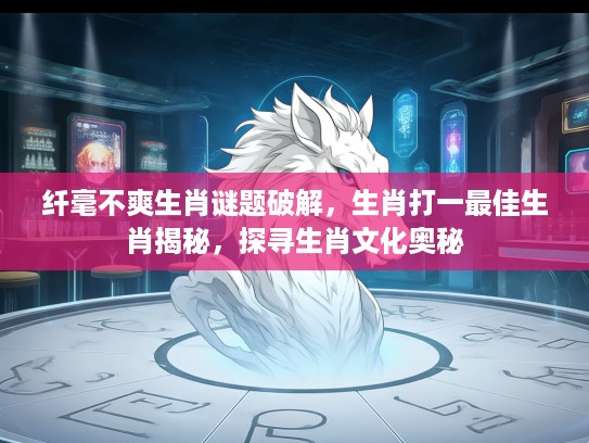 纤毫不爽生肖谜题破解，生肖打一最佳生肖揭秘，探寻生肖文化奥秘
