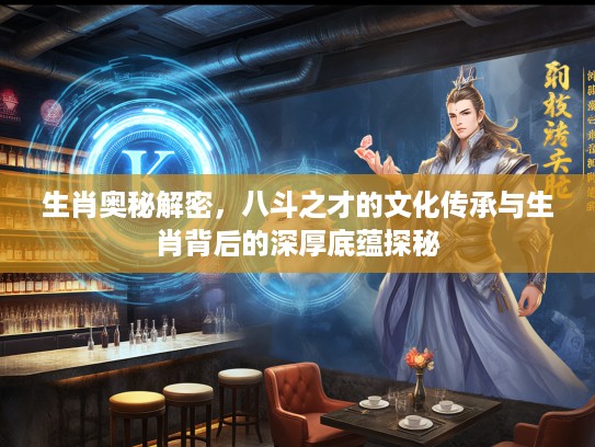 生肖奥秘解密，八斗之才的文化传承与生肖背后的深厚底蕴探秘
