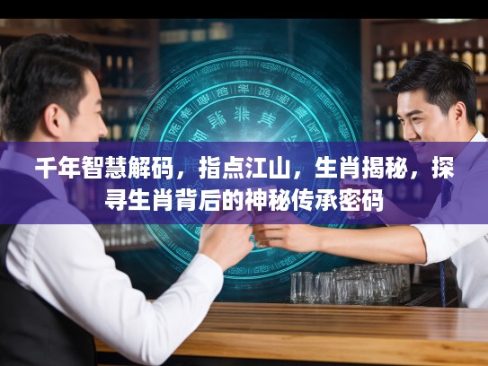 千年智慧解码，指点江山，生肖揭秘，探寻生肖背后的神秘传承密码