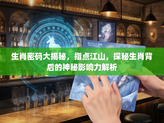 生肖密码大揭秘，指点江山，探秘生肖背后的神秘影响力解析