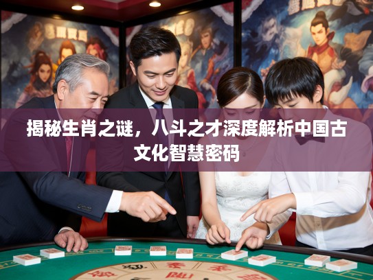 揭秘生肖之谜，八斗之才深度解析中国古文化智慧密码