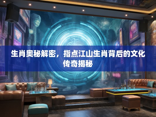 生肖奥秘解密，指点江山生肖背后的文化传奇揭秘