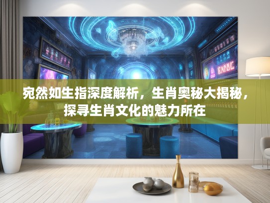 宛然如生指深度解析，生肖奥秘大揭秘，探寻生肖文化的魅力所在