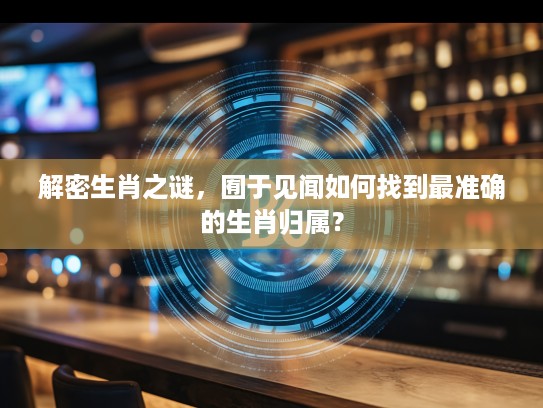 解密生肖之谜，囿于见闻如何找到最准确的生肖归属？