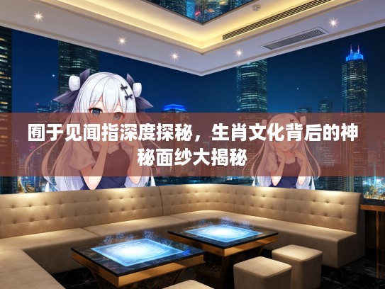 囿于见闻指深度探秘，生肖文化背后的神秘面纱大揭秘