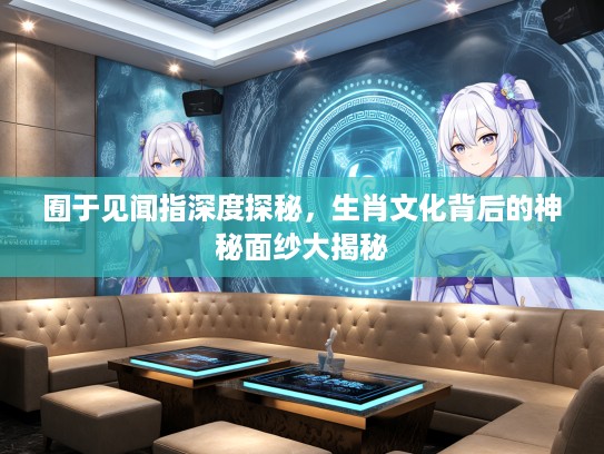 囿于见闻指深度探秘，生肖文化背后的神秘面纱大揭秘