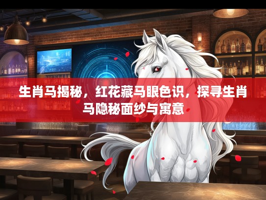 生肖马揭秘，红花藏马眼色识，探寻生肖马隐秘面纱与寓意