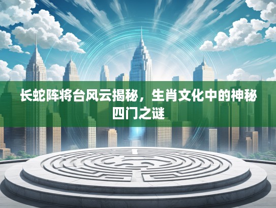 长蛇阵将台风云揭秘，生肖文化中的神秘四门之谜