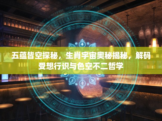 五蕴皆空探秘，生肖宇宙奥秘揭秘，解码受想行识与色空不二哲学