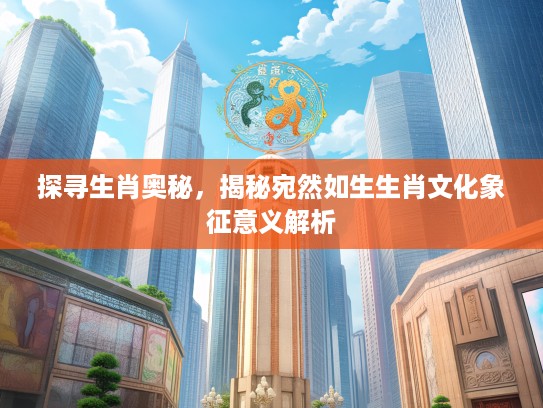 探寻生肖奥秘，揭秘宛然如生生肖文化象征意义解析