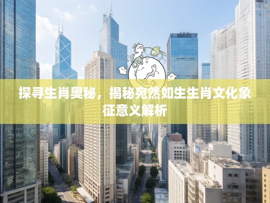 探寻生肖奥秘，揭秘宛然如生生肖文化象征意义解析