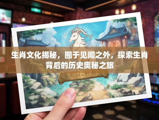 生肖文化揭秘，囿于见闻之外，探索生肖背后的历史奥秘之旅