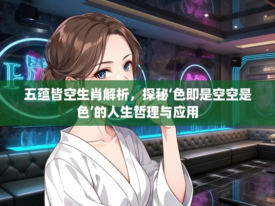 五蕴皆空生肖解析，探秘‘色即是空空是色’的人生哲理与应用