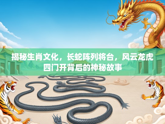 揭秘生肖文化，长蛇阵列将台，风云龙虎四门开背后的神秘故事