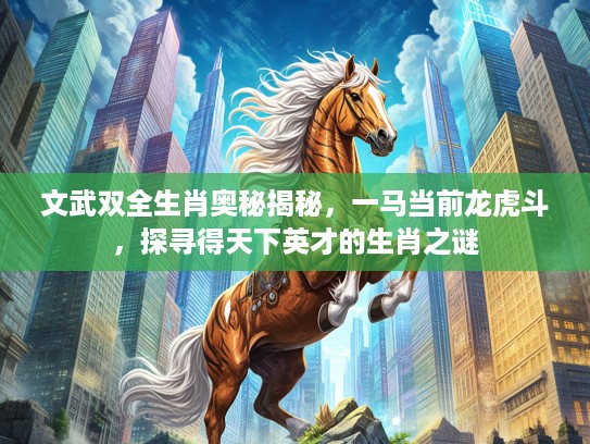 文武双全生肖奥秘揭秘，一马当前龙虎斗，探寻得天下英才的生肖之谜