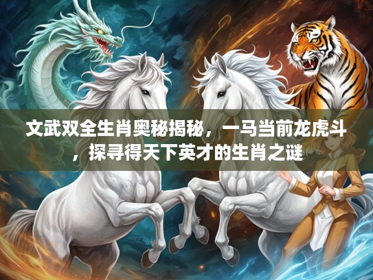 文武双全生肖奥秘揭秘，一马当前龙虎斗，探寻得天下英才的生肖之谜