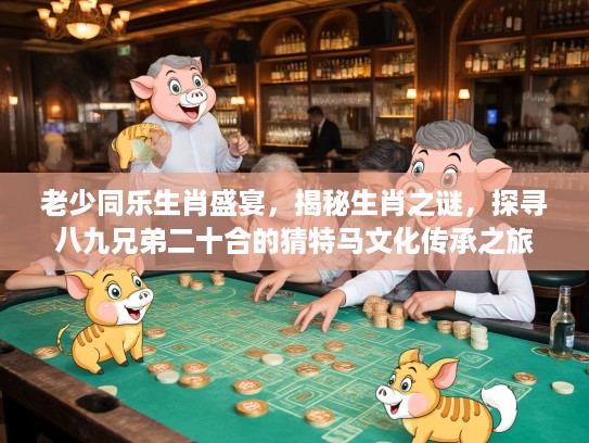 老少同乐生肖盛宴，揭秘生肖之谜，探寻八九兄弟二十合的猜特马文化传承之旅