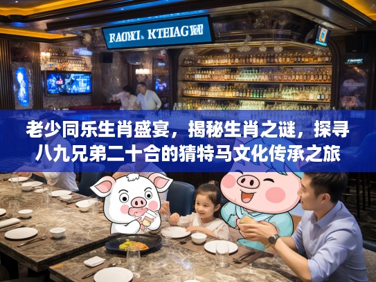 老少同乐生肖盛宴，揭秘生肖之谜，探寻八九兄弟二十合的猜特马文化传承之旅