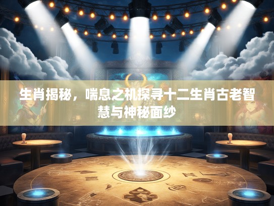 生肖揭秘，喘息之机探寻十二生肖古老智慧与神秘面纱