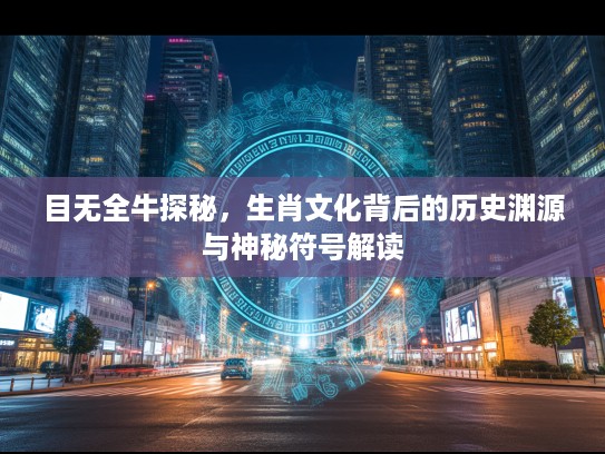 目无全牛探秘，生肖文化背后的历史渊源与神秘符号解读