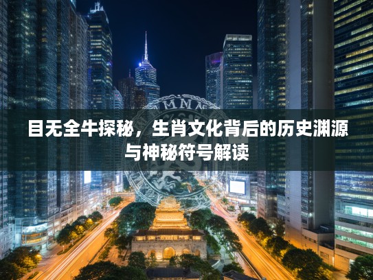 目无全牛探秘，生肖文化背后的历史渊源与神秘符号解读