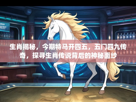 生肖揭秘，今期特马开四五，五门四九传奇，探寻生肖传说背后的神秘面纱
