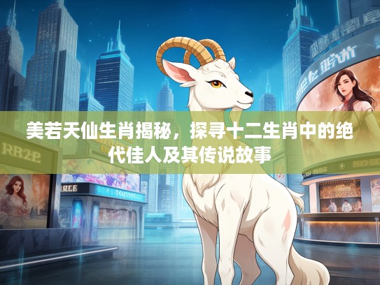 美若天仙生肖揭秘，探寻十二生肖中的绝代佳人及其传说故事