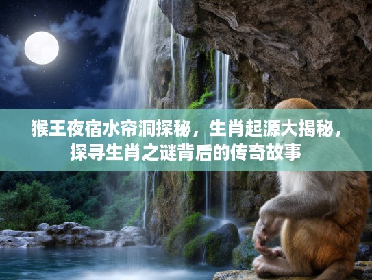 猴王夜宿水帘洞探秘，生肖起源大揭秘，探寻生肖之谜背后的传奇故事