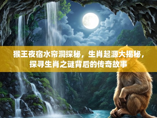 猴王夜宿水帘洞探秘，生肖起源大揭秘，探寻生肖之谜背后的传奇故事