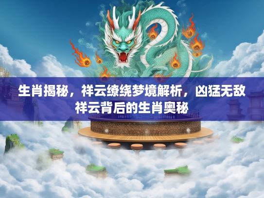 生肖揭秘，祥云缭绕梦境解析，凶猛无敌祥云背后的生肖奥秘