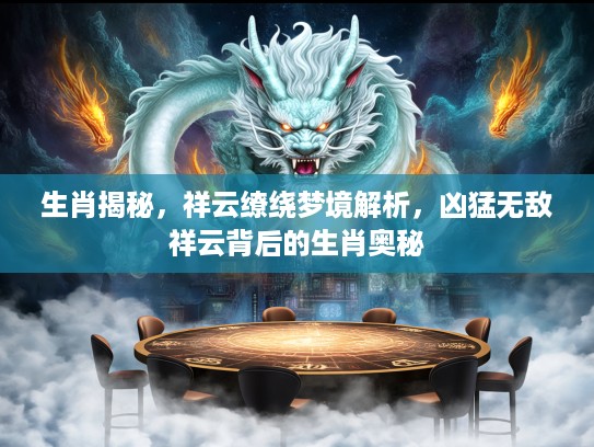 生肖揭秘，祥云缭绕梦境解析，凶猛无敌祥云背后的生肖奥秘