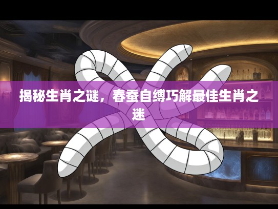 揭秘生肖之谜，春蚕自缚巧解最佳生肖之迷