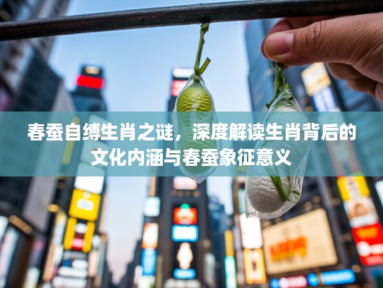春蚕自缚生肖之谜，深度解读生肖背后的文化内涵与春蚕象征意义