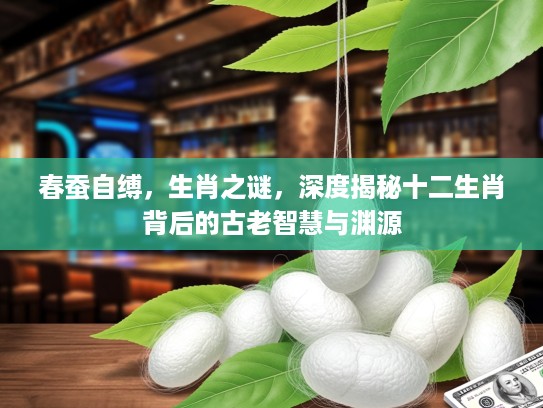 春蚕自缚，生肖之谜，深度揭秘十二生肖背后的古老智慧与渊源