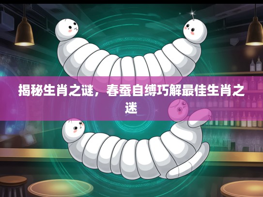揭秘生肖之谜，春蚕自缚巧解最佳生肖之迷