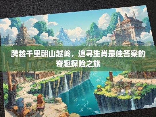 跨越千里翻山越岭，追寻生肖最佳答案的奇趣探险之旅