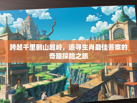 跨越千里翻山越岭，追寻生肖最佳答案的奇趣探险之旅
