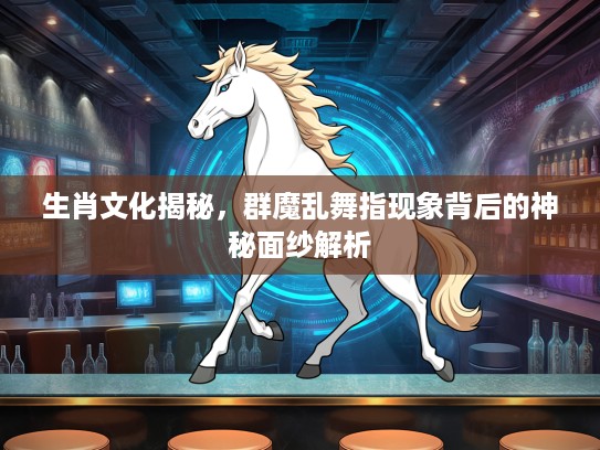 生肖文化揭秘，群魔乱舞指现象背后的神秘面纱解析