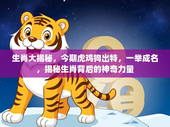 生肖大揭秘，今期虎鸡狗出特，一举成名，揭秘生肖背后的神奇力量