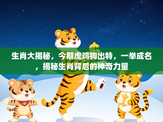 生肖大揭秘，今期虎鸡狗出特，一举成名，揭秘生肖背后的神奇力量