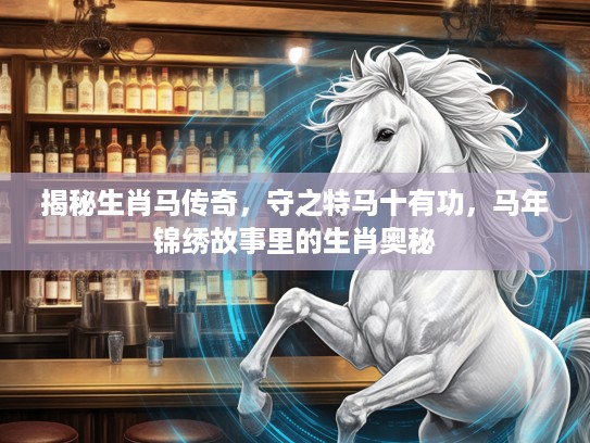 揭秘生肖马传奇，守之特马十有功，马年锦绣故事里的生肖奥秘