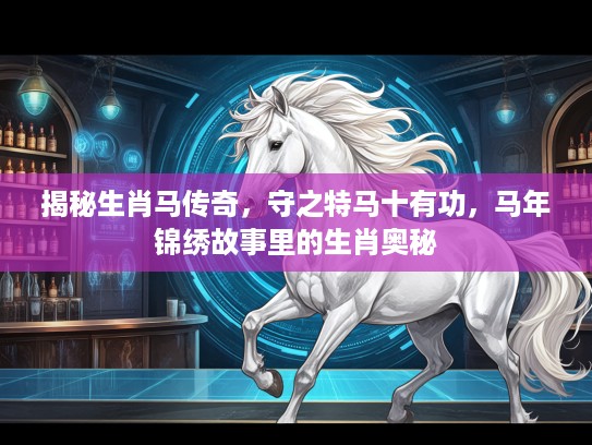 揭秘生肖马传奇，守之特马十有功，马年锦绣故事里的生肖奥秘