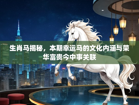 生肖马揭秘，本期幸运马的文化内涵与荣华富贵今中事关联