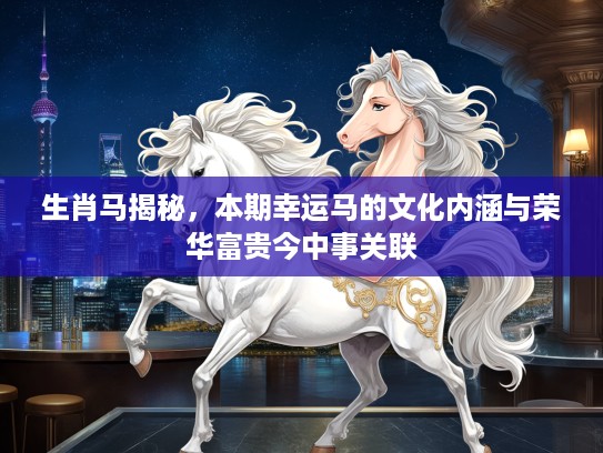 生肖马揭秘，本期幸运马的文化内涵与荣华富贵今中事关联